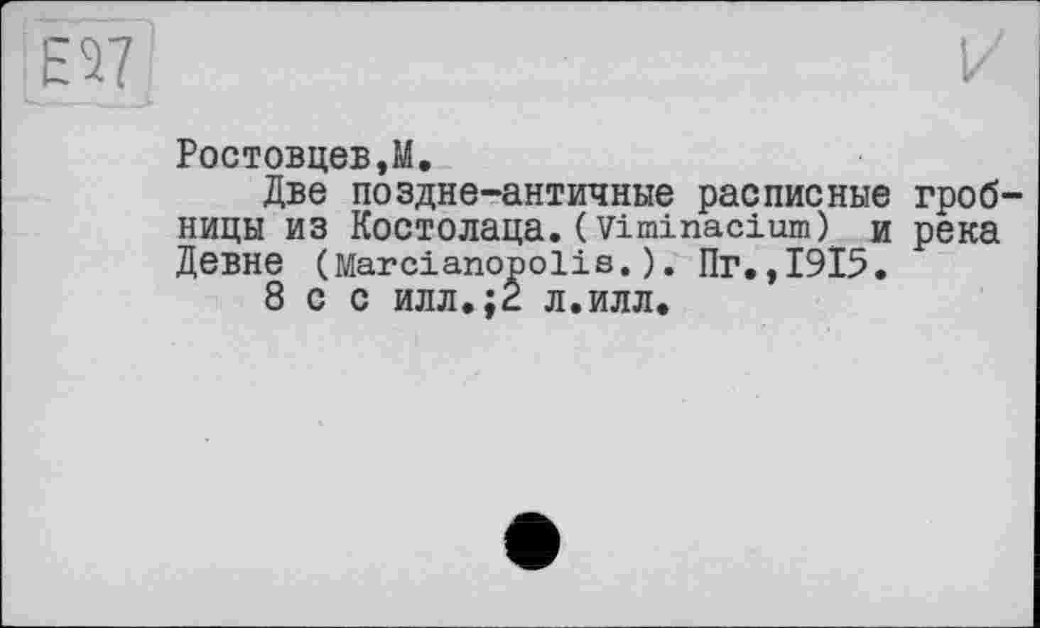 ﻿
Ростовцеві.
Две поздне-античные расписные гробницы из Костолаца. ( viminacium) и река Девне (Marcianopolis.). Пг.,І9І5.
8 с с илл.;2 л.илл.